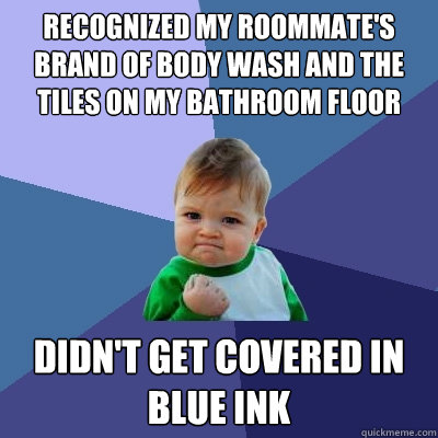 recognized my roommate's brand of body wash and the tiles on my bathroom floor didn't get covered in blue ink  Success Kid