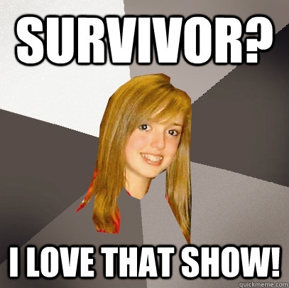 Survivor? I love that show!  Musically Oblivious 8th Grader