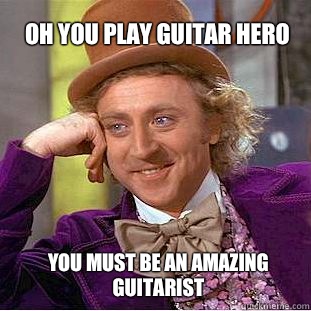 Oh you play guitar hero You must be an amazing guitarist - Oh you play guitar hero You must be an amazing guitarist  Willy Wonka Meme