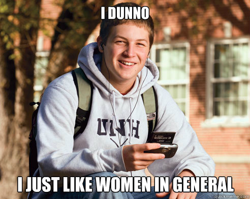 I dunno I just Like Women in general - I dunno I just Like Women in general  College Freshman