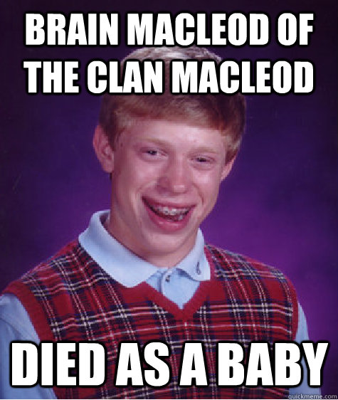 brain macleod of the clan macleod Died as a baby  Bad Luck Brian