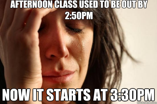 afternoon class used to be out by 2:50pm now it starts at 3:30PM  First World Problems