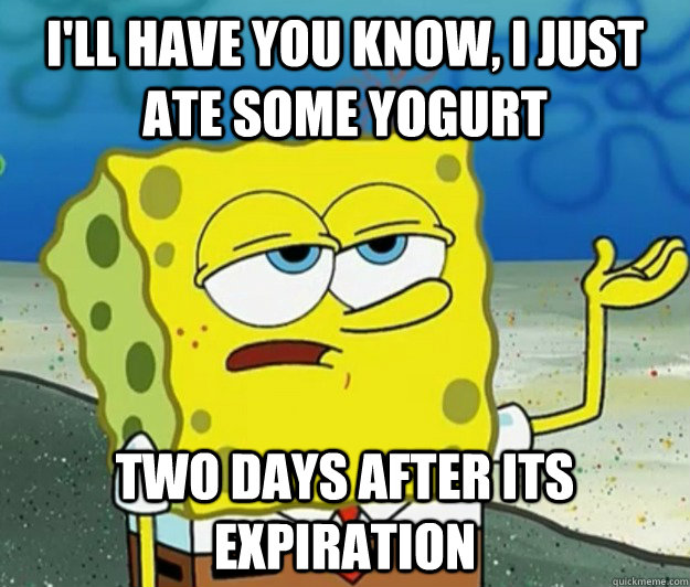 I'll have you know, I just ate some yogurt two days after its expiration  Tough Spongebob