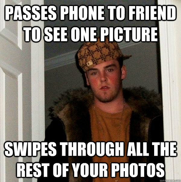 Passes phone to friend to see one picture Swipes through all the rest of your photos  - Passes phone to friend to see one picture Swipes through all the rest of your photos   Scumbag Steve