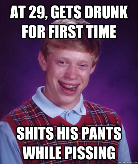 At 29, gets drunk for first time shits his pants while pissing  Bad Luck Brian