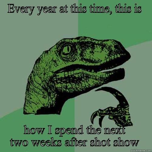 EVERY YEAR AT THIS TIME, THIS IS HOW I SPEND THE NEXT TWO WEEKS AFTER SHOT SHOW Philosoraptor