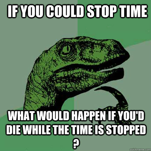  if you could stop time What would happen if you'd die while the time is stopped ?  Philosoraptor