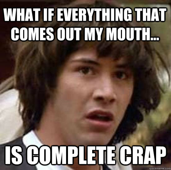 What if everything that comes out my mouth... Is complete crap  conspiracy keanu