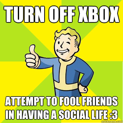 Turn off Xbox Attempt to fool friends in having a social life :3  Fallout new vegas