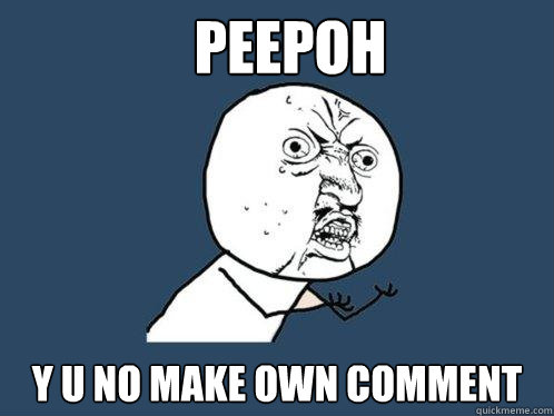 PEEPOH y u no make own comment  Y U No