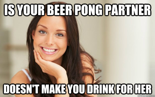 is your beer pong partner doesn't make you drink for her  Good Girl Gina