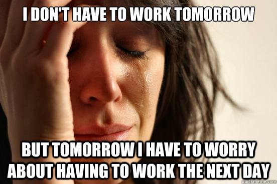 i don't have to work tomorrow but tomorrow i have to worry about having to work the next day  First World Problems