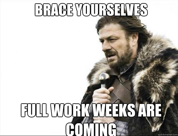 BRACE YOURSELVES full work weeks are coming  