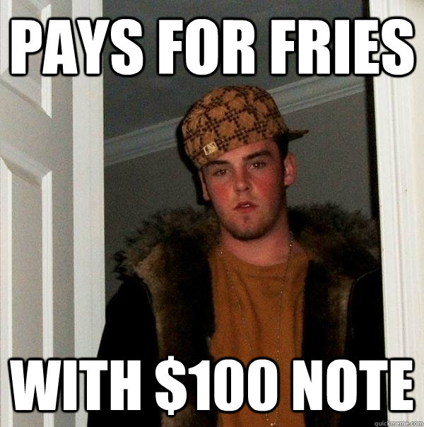 Pays for Fries With $100 note - Pays for Fries With $100 note  Scumbag Steve