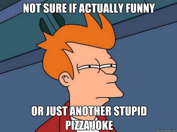 Not sure if actually funny Or just another stupid 
pizza joke  Futurama Fry