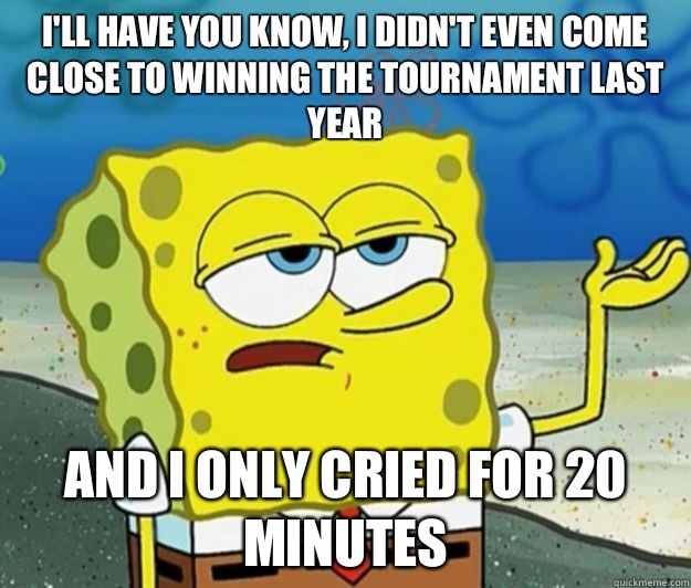 I'll have you know, I didn't even come close to winning the tournament last year and I only cried for 20 minutes - I'll have you know, I didn't even come close to winning the tournament last year and I only cried for 20 minutes  Tough Spongebob