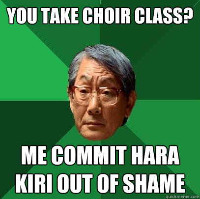 you take choir class? me commit hara kiri out of shame  High Expectations Asian Father