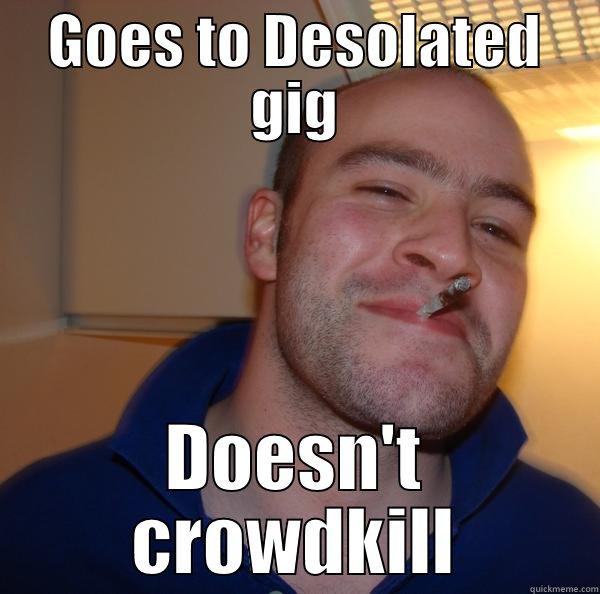 GOES TO DESOLATED GIG DOESN'T CROWDKILL Good Guy Greg 