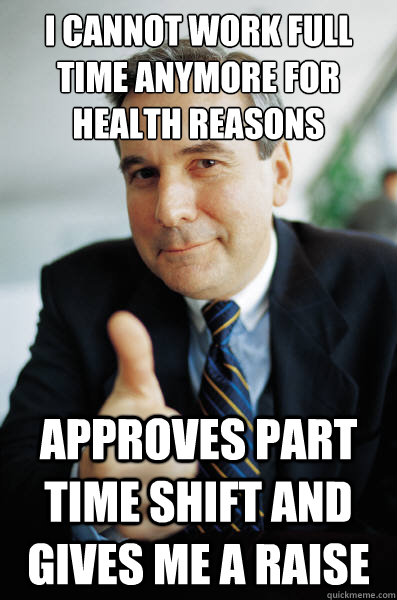 I cannot work full time anymore for health reasons Approves part time shift and gives me a raise - I cannot work full time anymore for health reasons Approves part time shift and gives me a raise  Good Guy Boss