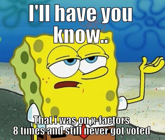 ill have u know... - I'LL HAVE YOU KNOW.. THAT I WAS ON X-FACTORS 8 TIMES AND STILL NEVER GOT VOTED Tough Spongebob