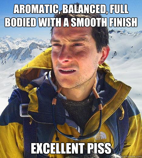 Aromatic, balanced, full bodied with a smooth finish Excellent piss  Bear Grylls