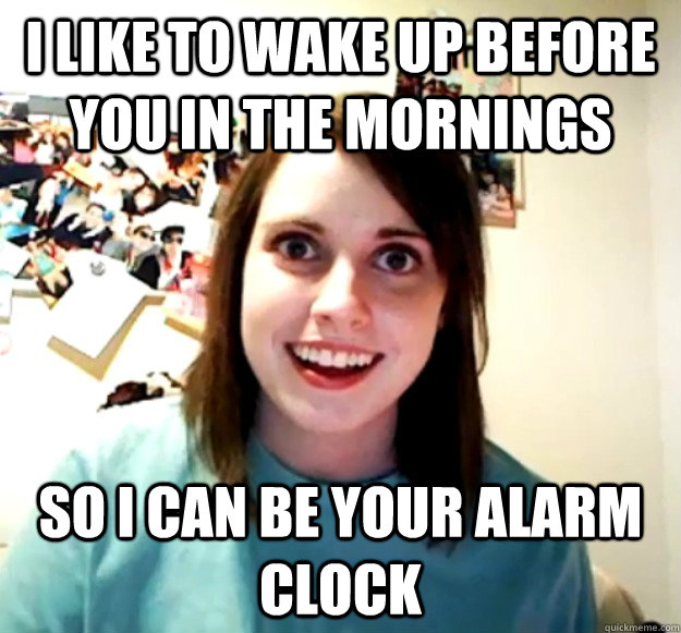 i like to wake up before you in the mornings so i can be your alarm clock - i like to wake up before you in the mornings so i can be your alarm clock  Overly Attached Girlfriend