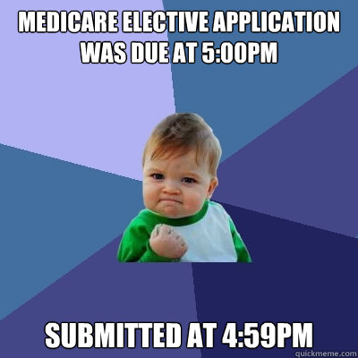 Medicare elective application was due at 5:00pm Submitted at 4:59pm  Success Kid