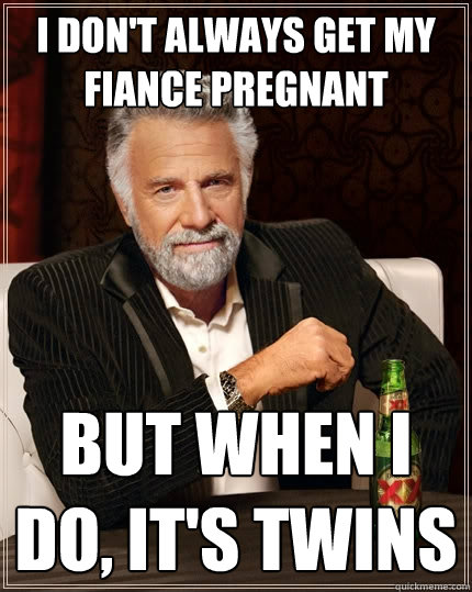 I don't always get my fiance pregnant But when I do, it's twins  The Most Interesting Man In The World