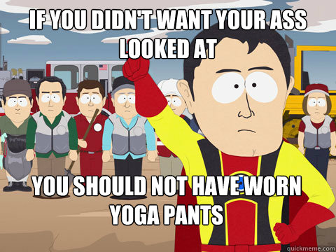 If you didn't want your ass looked at you should not have worn yoga pants  Captain Hindsight