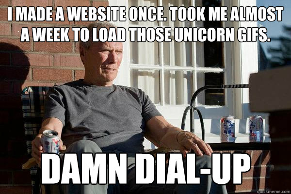 I made a website once. took me almost a week to load those unicorn gifs. Damn dial-up   Feels Old Man