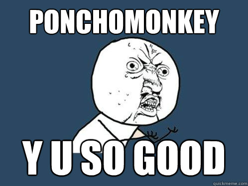 PONCHOMONKEY Y U SO GOOD  Y U No