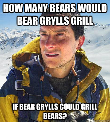 How many bears would Bear Grylls grill If Bear Grylls could grill bears?  Bear Grylls