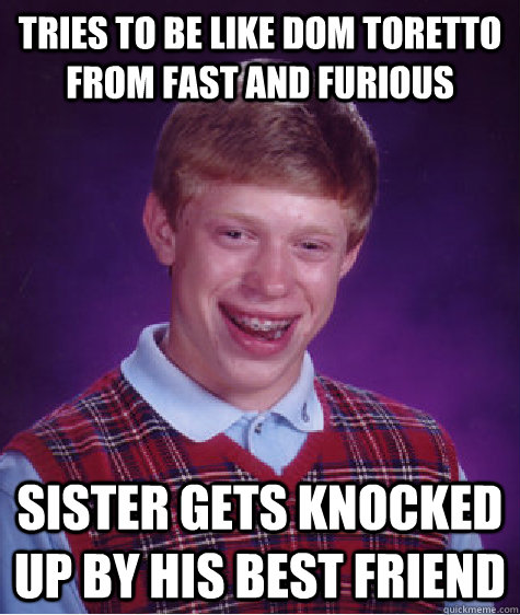 Tries to be like Dom toretto from fast and furious sister gets knocked up by his best friend - Tries to be like Dom toretto from fast and furious sister gets knocked up by his best friend  Bad Luck Brian