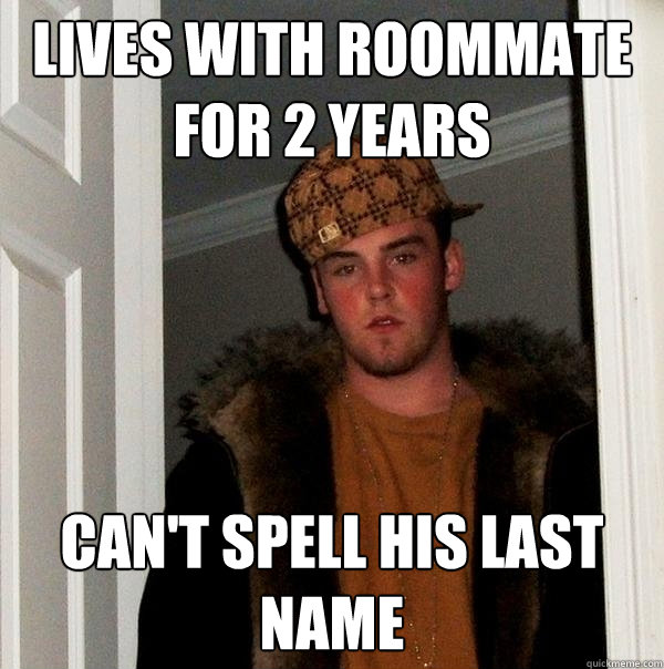 Lives With Roommate for 2 years Can't spell his last name  Scumbag Steve