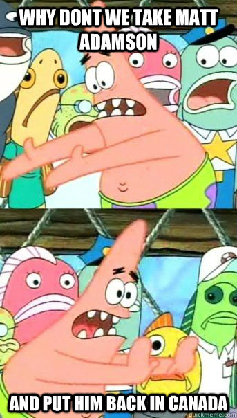 Why dont we take Matt Adamson And put him back in Canada - Why dont we take Matt Adamson And put him back in Canada  Patrick Star