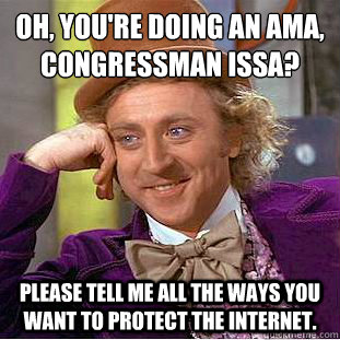 Oh, You're doing an ama, congressman Issa?
 Please tell me all the ways you want to protect the internet. - Oh, You're doing an ama, congressman Issa?
 Please tell me all the ways you want to protect the internet.  Condescending Wonka