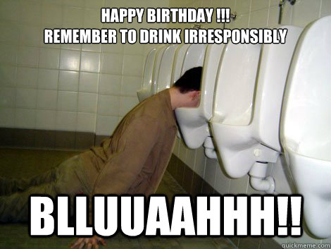 Happy Birthday !!!  
Remember to drink irresponsibly
 Blluuaahhh!!  