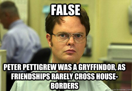 False Peter pettigrew was a Gryffindor, as friendships rarely cross house-borders - False Peter pettigrew was a Gryffindor, as friendships rarely cross house-borders  Schrute