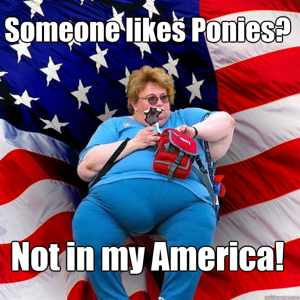 Someone likes Ponies? Not in my America! - Someone likes Ponies? Not in my America!  Asinine American fat obese red state republican lady meme