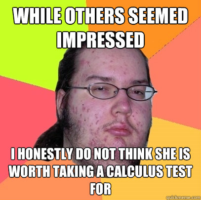 While others seemed impressed I honestly do not think she is worth taking a calculus test for  Butthurt Dweller