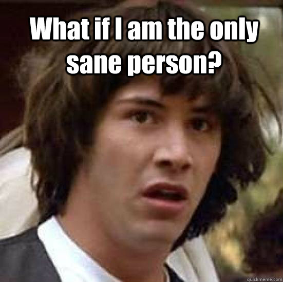 What if I am the only sane person? - What if I am the only sane person?  conspiracy keanu