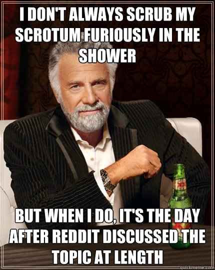 I don't always scrub my scrotum furiously in the shower but when i do, it's the day after reddit discussed the topic at length  Dos Equis man