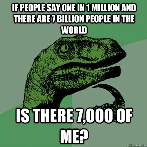 If people say One in 1 million and there are 7 billion people in the world Is there 7,000 of me? - If people say One in 1 million and there are 7 billion people in the world Is there 7,000 of me?  Philosoraptor