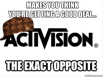 Makes you think 
you're getting a good deal... the exact opposite  Scumbag Activision