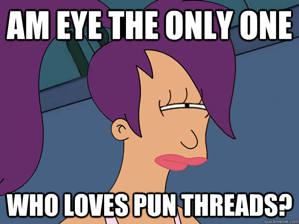 Am eye the only one  who loves pun threads?  Leela Futurama