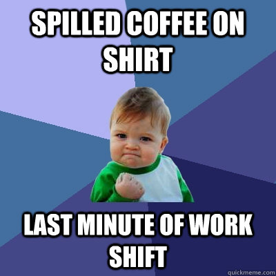 Spilled Coffee on shirt last minute of work shift  Success Kid