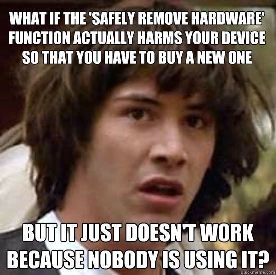 what if the 'safely remove hardware' function actually harms your device so that you have to buy a new one but it just doesn't work because nobody is using it?  conspiracy keanu