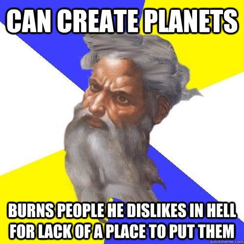 can create planets  burns people he dislikes in hell for lack of a place to put them  Advice God