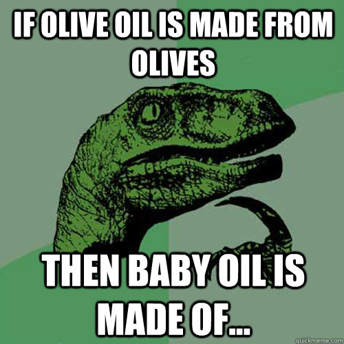 if olive oil is made from olives then baby oil is made of...  Philosoraptor