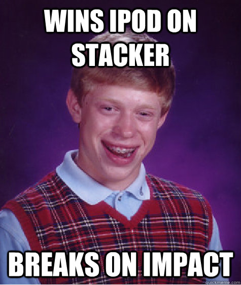 WIns ipod on stacker breaks on impact - WIns ipod on stacker breaks on impact  Bad Luck Brian